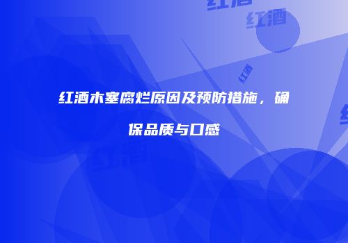 红酒木塞腐烂原因及预防措施，确保品质与口感