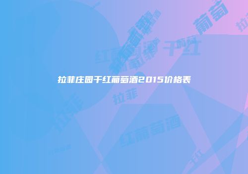 拉菲庄园干红葡萄酒2015价格表