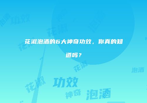 花淑泡酒的6大神奇功效，你真的知道吗？