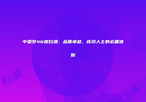 中国梦46度白酒：品质卓越，成功人士的必备佳酿