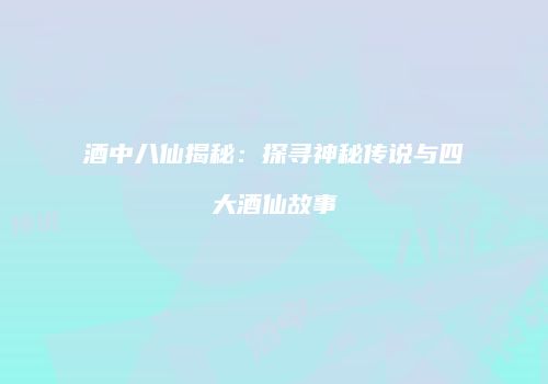酒中八仙揭秘：探寻神秘传说与四大酒仙故事
