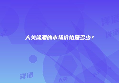 大关缘酒的市场价格是多少？