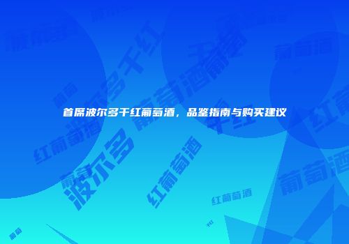 首席波尔多干红葡萄酒，品鉴指南与购买建议