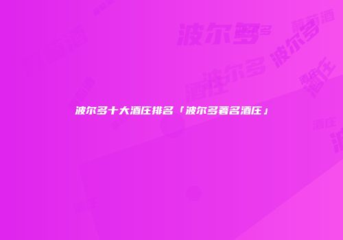 波尔多十大酒庄排名「波尔多著名酒庄」