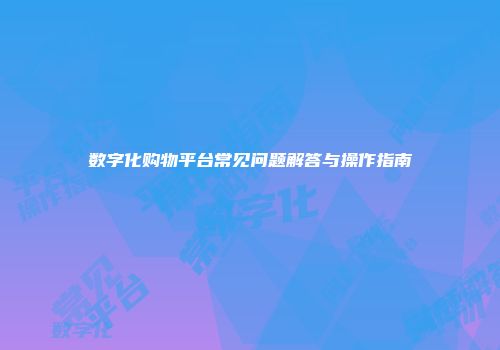数字化购物平台常见问题解答与操作指南