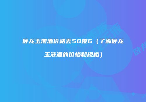 卧龙玉液酒价格表50度6（了解卧龙玉液酒的价格和规格）
