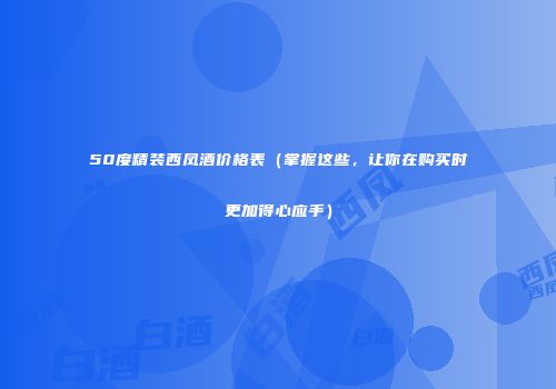 50度精装西凤酒价格表（掌握这些，让你在购买时更加得心应手）