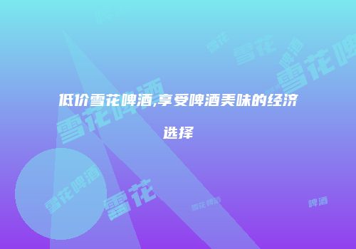 低价雪花啤酒,享受啤酒美味的经济选择