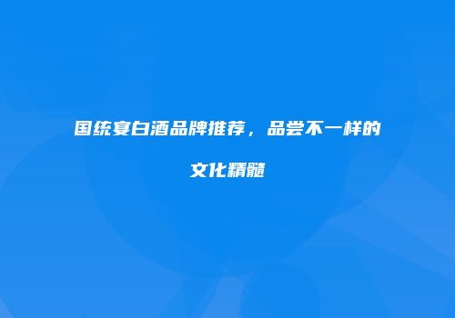 国统宴白酒品牌推荐，品尝不一样的文化精髓