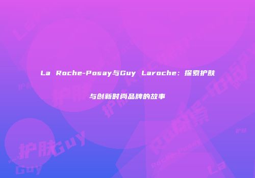 La Roche-Posay与Guy Laroche：探索护肤与创新时尚品牌的故事