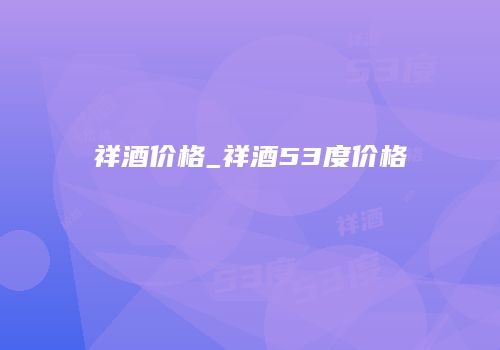祥酒价格_祥酒53度价格