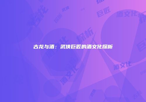 古龙与酒：武侠巨匠的酒文化探析