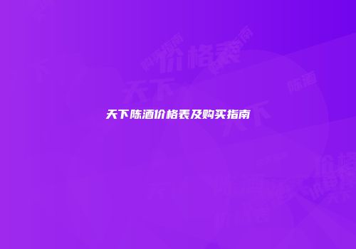 天下陈酒价格表及购买指南