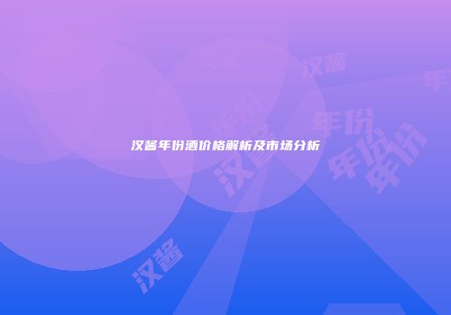 汉酱年份酒价格解析及市场分析