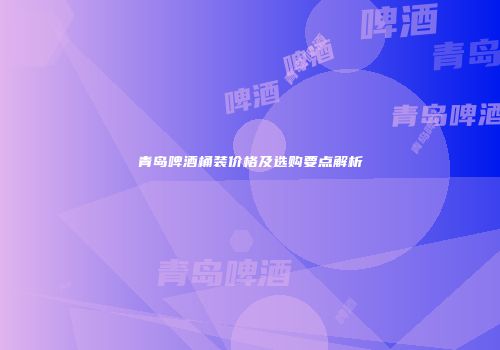 青岛啤酒桶装价格及选购要点解析