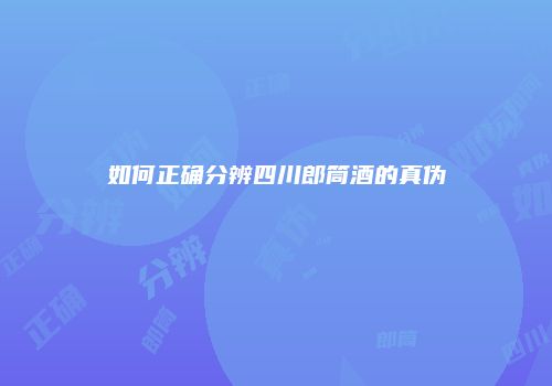 如何正确分辨四川郎筒酒的真伪