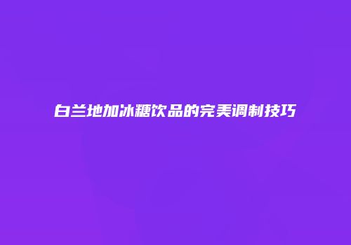白兰地加冰糖饮品的完美调制技巧