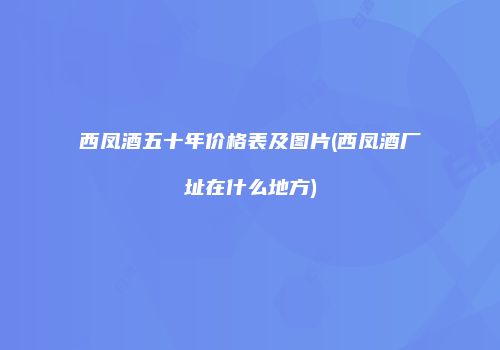 西凤酒五十年价格表及图片(西凤酒厂址在什么地方)