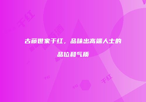 古藤世家干红，品味出高端人士的品位和气质