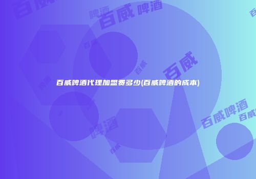 百威啤酒代理加盟费多少(百威啤酒的成本)
