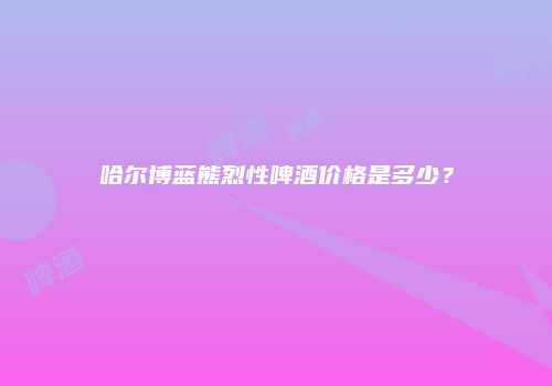 哈尔博蓝熊烈性啤酒价格是多少？