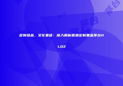 定制珍品，文化象征：深入解析国酒定制黑金茅台HLDZ