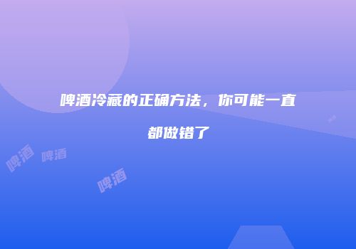 啤酒冷藏的正确方法，你可能一直都做错了