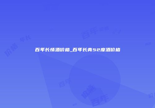 百年长情酒价格_百年长青52度酒价格