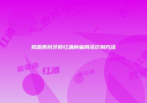 揭露西班牙假红酒的骗局及识别方法