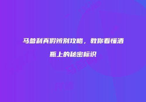 马爹利真假辨别攻略，教你看懂酒瓶上的秘密标识