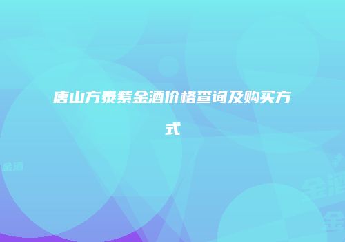 唐山方泰紫金酒价格查询及购买方式