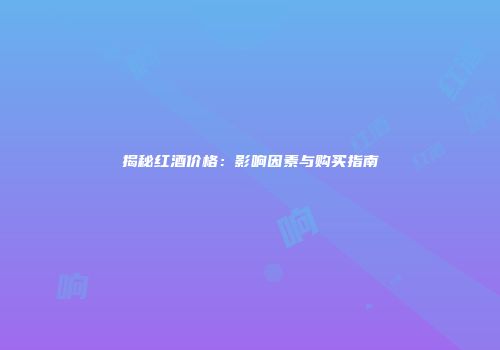 揭秘红酒价格：影响因素与购买指南
