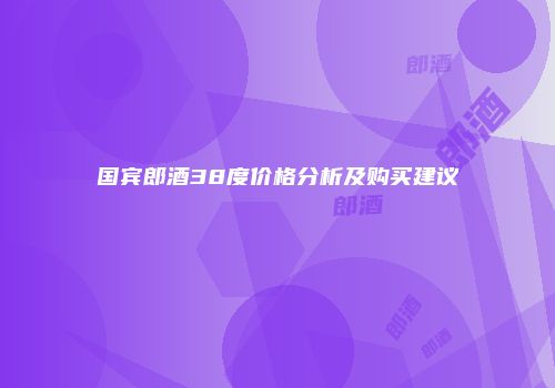 国宾郎酒38度价格分析及购买建议