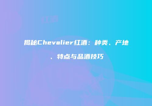 揭秘Chevalier红酒：种类、产地、特点与品酒技巧