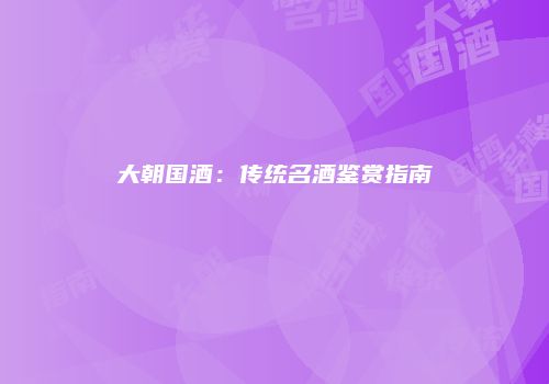 大朝国酒：传统名酒鉴赏指南