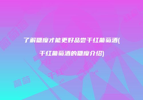 了解糖度才能更好品尝干红葡萄酒(干红葡萄酒的糖度介绍)