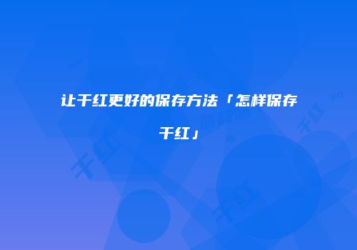让干红更好的保存方法「怎样保存干红」