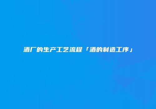 酒厂的生产工艺流程「酒的制造工序」