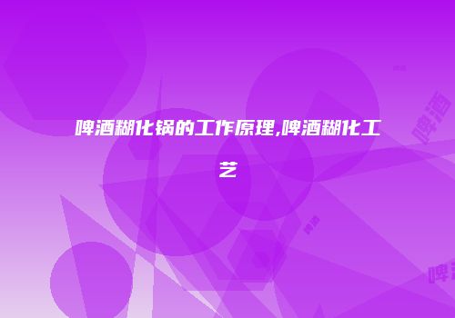 啤酒糊化锅的工作原理,啤酒糊化工艺