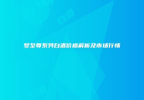 梦至尊系列白酒价格解析及市场行情