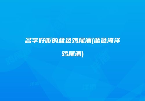 名字好听的蓝色鸡尾酒(蓝色海洋鸡尾酒)