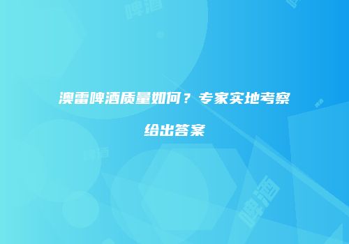 澳雷啤酒质量如何？专家实地考察给出答案