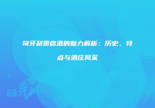 匈牙利贵腐酒的魅力解析：历史、特点与酒庄风采