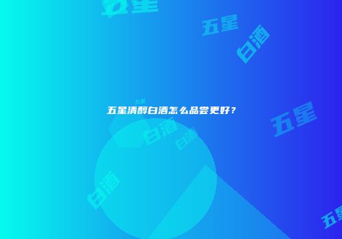 五星清醇白酒怎么品尝更好？