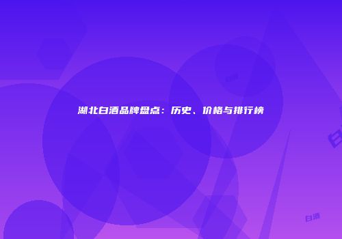 湖北白酒品牌盘点：历史、价格与排行榜
