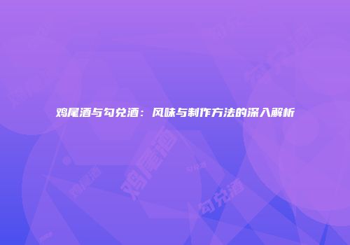 鸡尾酒与勾兑酒：风味与制作方法的深入解析