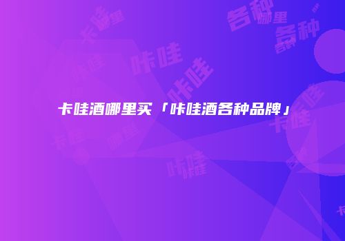 卡哇酒哪里买「咔哇酒各种品牌」