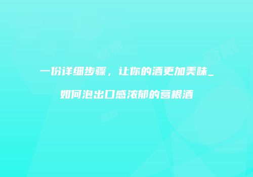 一份详细步骤，让你的酒更加美味_如何泡出口感浓郁的葛根酒