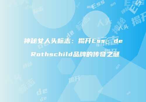 神秘女人头标志：揭开Essé de Rothschild品牌的传奇之谜