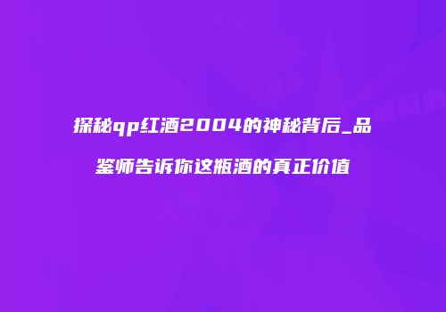 探秘qp红酒2004的神秘背后_品鉴师告诉你这瓶酒的真正价值